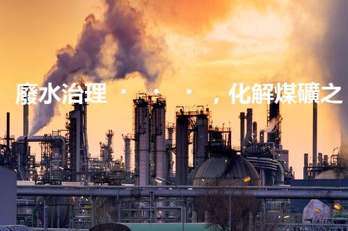 廢水治理，化解煤礦之痛